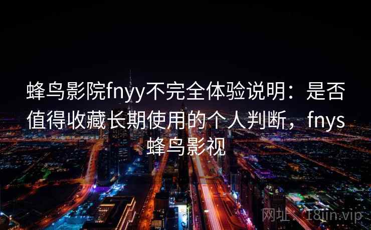 蜂鸟影院fnyy不完全体验说明：是否值得收藏长期使用的个人判断，fnys蜂鸟影视
