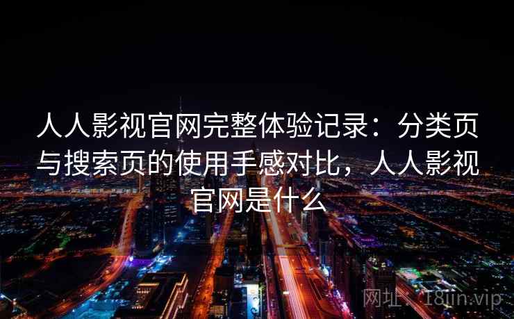 人人影视官网完整体验记录：分类页与搜索页的使用手感对比，人人影视官网是什么