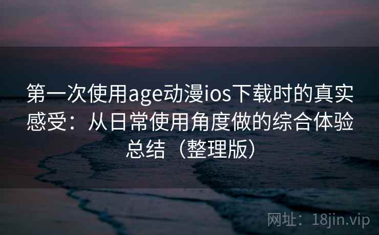 第一次使用age动漫ios下载时的真实感受：从日常使用角度做的综合体验总结（整理版）