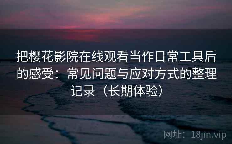 把樱花影院在线观看当作日常工具后的感受：常见问题与应对方式的整理记录（长期体验）
