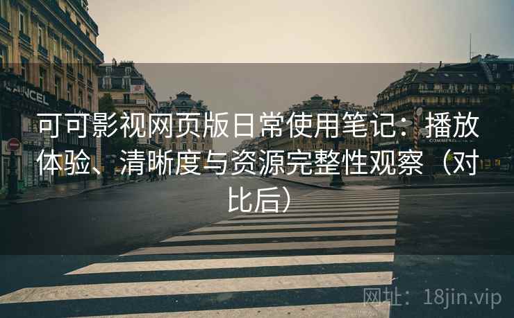 可可影视网页版日常使用笔记：播放体验、清晰度与资源完整性观察（对比后）