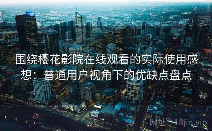 围绕樱花影院在线观看的实际使用感想：普通用户视角下的优缺点盘点