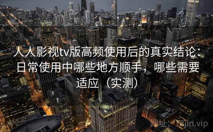 人人影视tv版高频使用后的真实结论:日常使用中哪些地方顺手,哪些需要适应(实测) 人人影视tv版高频使用后的真实结论:日常使用中哪些地方顺手,哪些需要适应(实测)