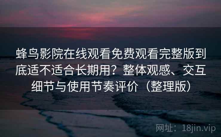 蜂鸟影院在线观看免费观看完整版到底适不适合长期用？整体观感、交互细节与使用节奏评价（整理版）