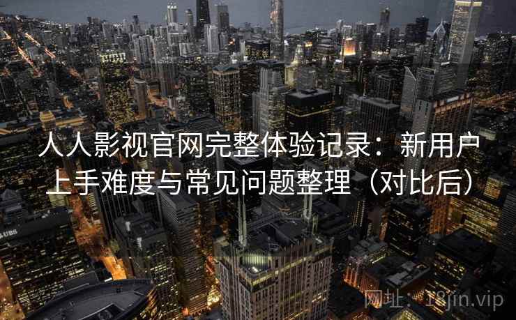 人人影视官网完整体验记录：新用户上手难度与常见问题整理（对比后）