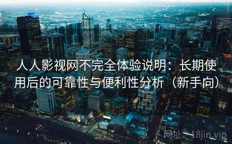 人人影视网不完全体验说明：长期使用后的可靠性与便利性分析（新手向）