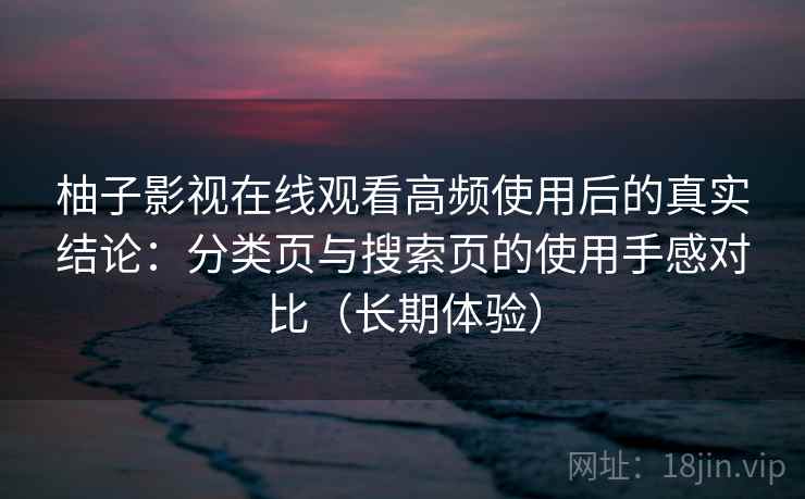 柚子影视在线观看高频使用后的真实结论：分类页与搜索页的使用手感对比（长期体验）