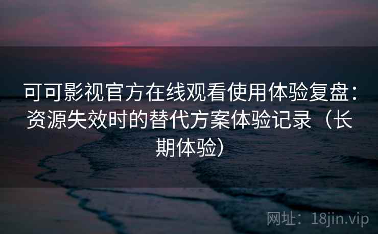 可可影视官方在线观看使用体验复盘：资源失效时的替代方案体验记录（长期体验）