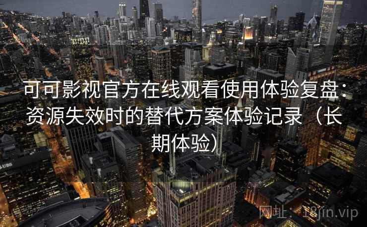 可可影视官方在线观看使用体验复盘：资源失效时的替代方案体验记录（长期体验）