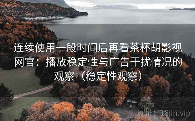 连续使用一段时间后再看茶杯胡影视网官：播放稳定性与广告干扰情况的观察（稳定性观察）