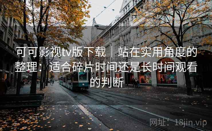 可可影视tv版下载｜站在实用角度的整理：适合碎片时间还是长时间观看的判断