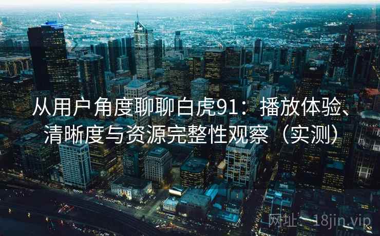 从用户角度聊聊白虎91：播放体验、清晰度与资源完整性观察（实测）