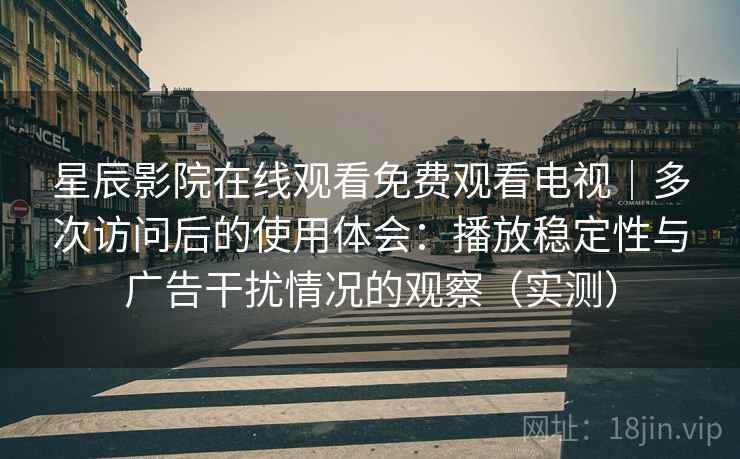 星辰影院在线观看免费观看电视｜多次访问后的使用体会：播放稳定性与广告干扰情况的观察（实测）