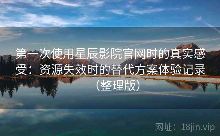 第一次使用星辰影院官网时的真实感受：资源失效时的替代方案体验记录（整理版）