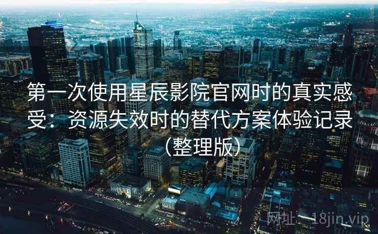 第一次使用星辰影院官网时的真实感受：资源失效时的替代方案体验记录（整理版）