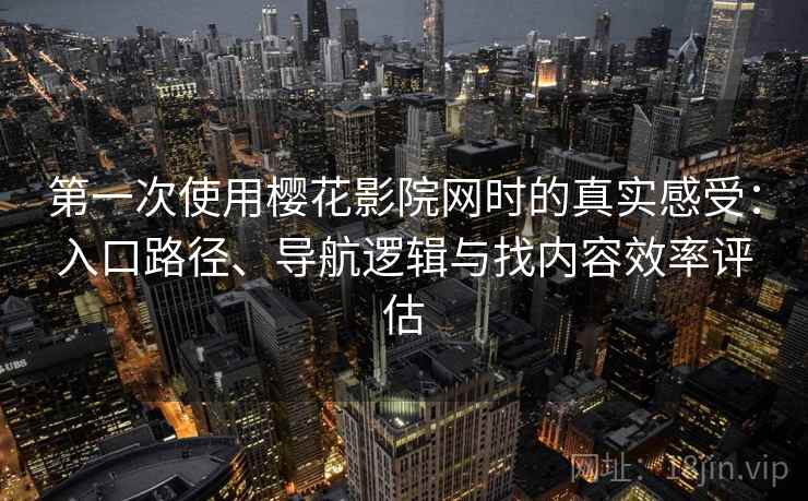 第一次使用樱花影院网时的真实感受：入口路径、导航逻辑与找内容效率评估