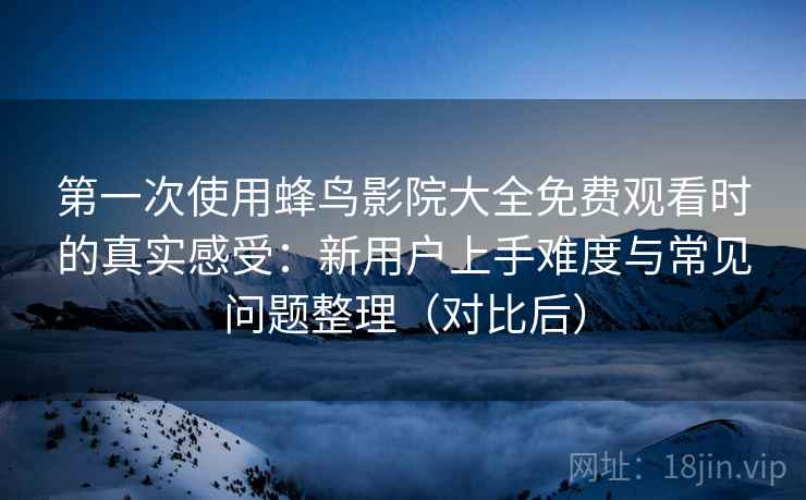 第一次使用蜂鸟影院大全免费观看时的真实感受：新用户上手难度与常见问题整理（对比后）
