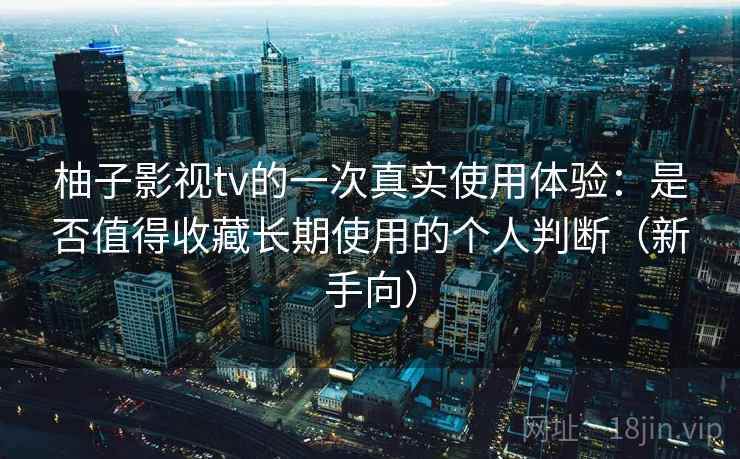 柚子影视tv的一次真实使用体验：是否值得收藏长期使用的个人判断（新手向）