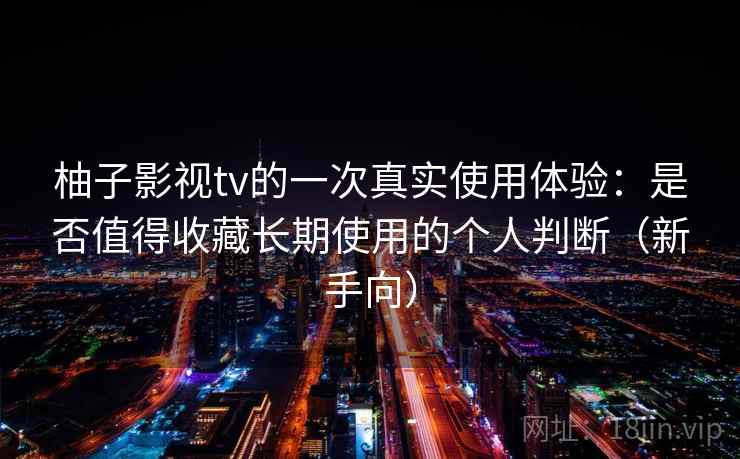 柚子影视tv的一次真实使用体验：是否值得收藏长期使用的个人判断（新手向）