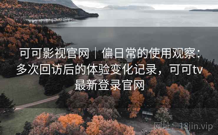 可可影视官网｜偏日常的使用观察：多次回访后的体验变化记录，可可tv最新登录官网