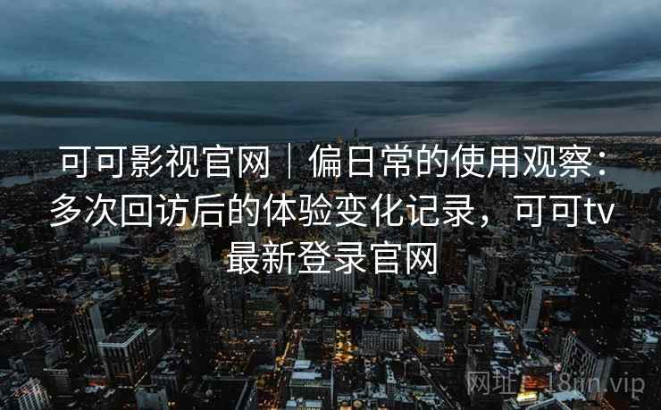 可可影视官网｜偏日常的使用观察：多次回访后的体验变化记录，可可tv最新登录官网