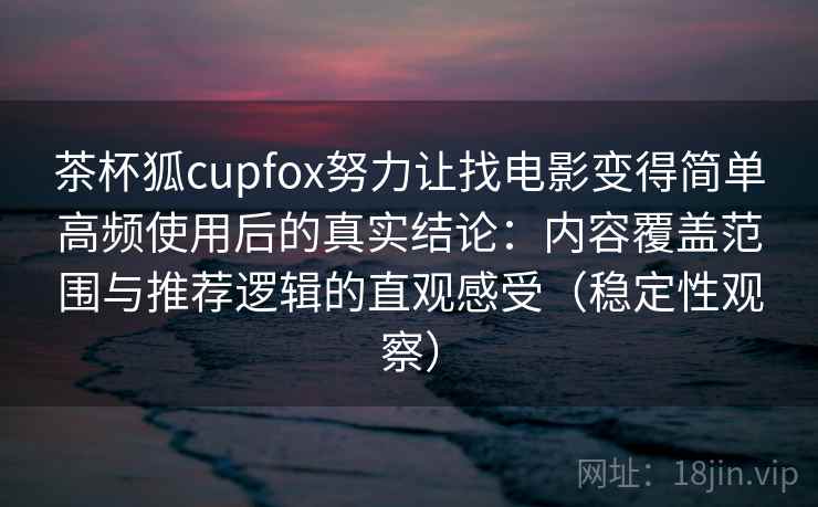 茶杯狐cupfox努力让找电影变得简单高频使用后的真实结论：内容覆盖范围与推荐逻辑的直观感受（稳定性观察）