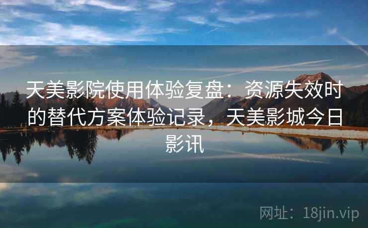 天美影院使用体验复盘：资源失效时的替代方案体验记录，天美影城今日影讯