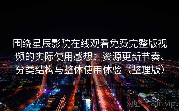 围绕星辰影院在线观看免费完整版视频的实际使用感想：资源更新节奏、分类结构与整体使用体验（整理版）