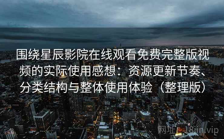 围绕星辰影院在线观看免费完整版视频的实际使用感想：资源更新节奏、分类结构与整体使用体验（整理版）