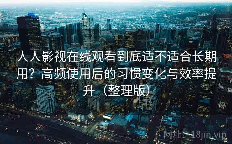 人人影视在线观看到底适不适合长期用？高频使用后的习惯变化与效率提升（整理版）