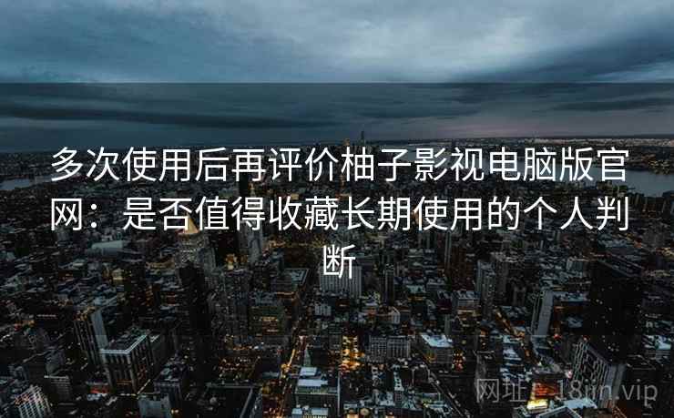 多次使用后再评价柚子影视电脑版官网：是否值得收藏长期使用的个人判断