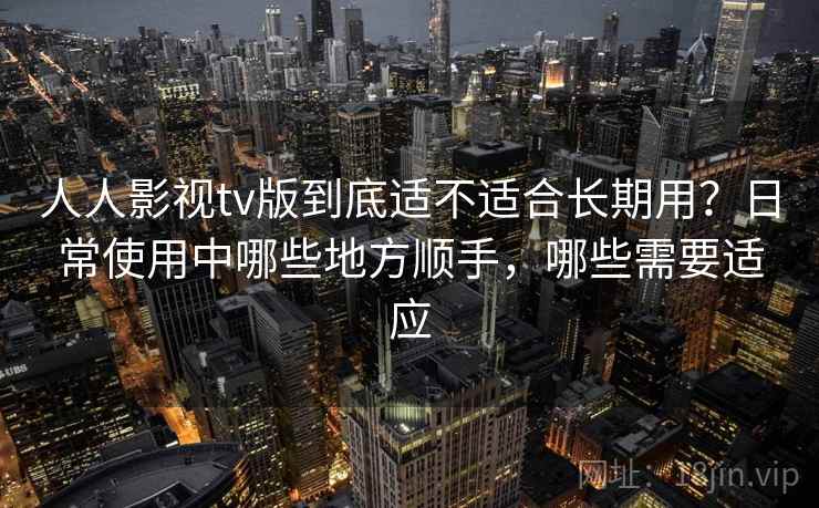 人人影视tv版到底适不适合长期用？日常使用中哪些地方顺手，哪些需要适应