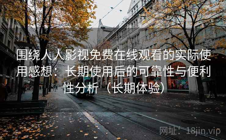 围绕人人影视免费在线观看的实际使用感想：长期使用后的可靠性与便利性分析（长期体验）