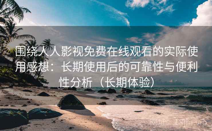围绕人人影视免费在线观看的实际使用感想：长期使用后的可靠性与便利性分析（长期体验）
