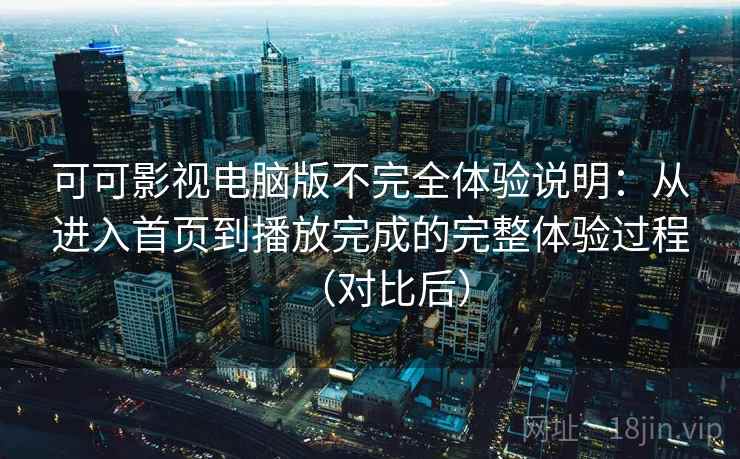 可可影视电脑版不完全体验说明：从进入首页到播放完成的完整体验过程（对比后）