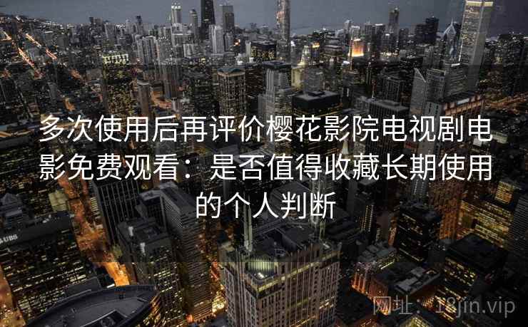 多次使用后再评价樱花影院电视剧电影免费观看：是否值得收藏长期使用的个人判断