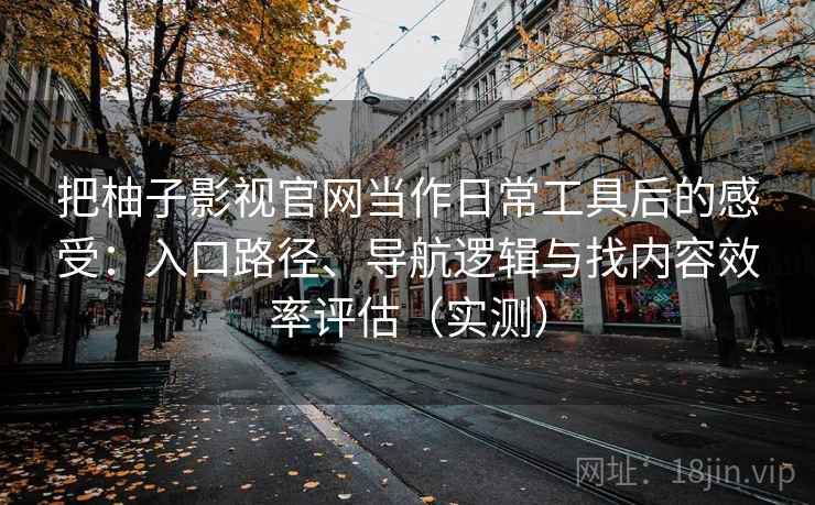 把柚子影视官网当作日常工具后的感受：入口路径、导航逻辑与找内容效率评估（实测）