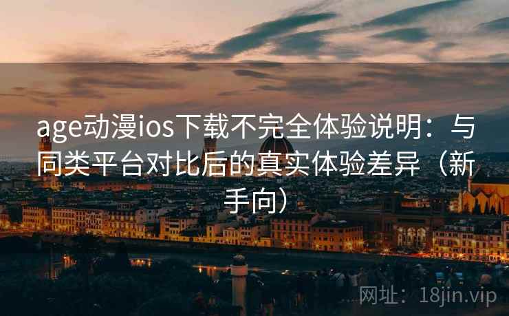 age动漫ios下载不完全体验说明：与同类平台对比后的真实体验差异（新手向）