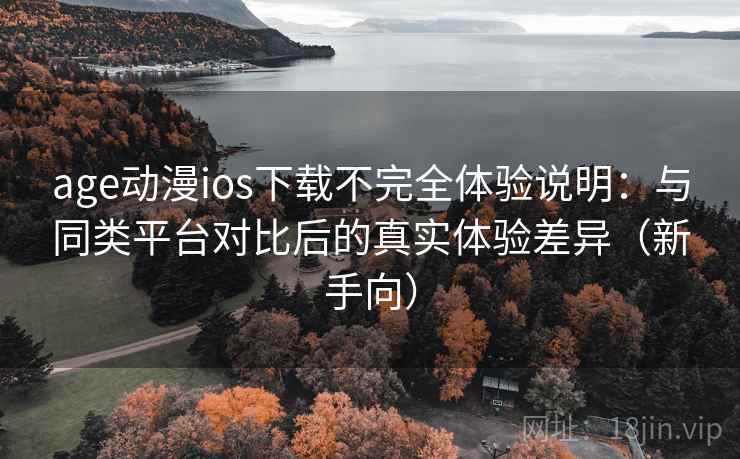 age动漫ios下载不完全体验说明：与同类平台对比后的真实体验差异（新手向）
