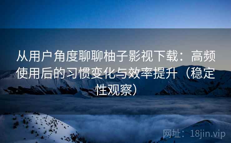 从用户角度聊聊柚子影视下载：高频使用后的习惯变化与效率提升（稳定性观察）
