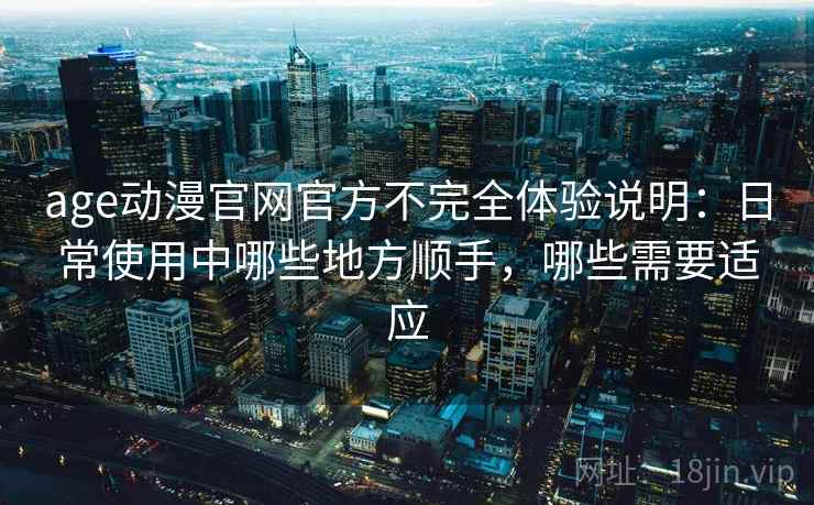 age动漫官网官方不完全体验说明：日常使用中哪些地方顺手，哪些需要适应
