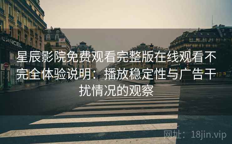 星辰影院免费观看完整版在线观看不完全体验说明：播放稳定性与广告干扰情况的观察