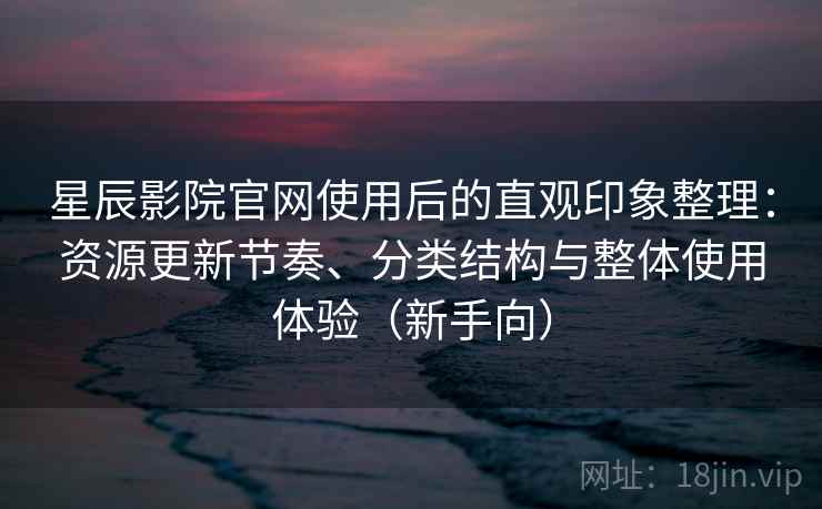 星辰影院官网使用后的直观印象整理：资源更新节奏、分类结构与整体使用体验（新手向）