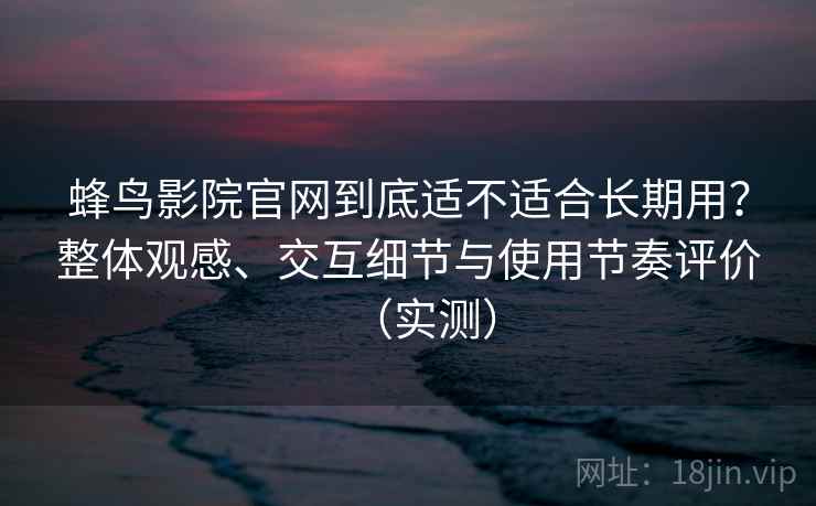 蜂鸟影院官网到底适不适合长期用？整体观感、交互细节与使用节奏评价（实测）