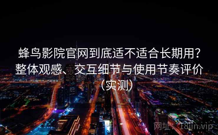 蜂鸟影院官网到底适不适合长期用？整体观感、交互细节与使用节奏评价（实测）