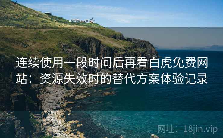 连续使用一段时间后再看白虎免费网站：资源失效时的替代方案体验记录