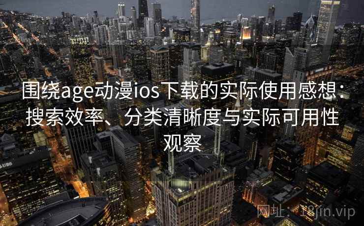 围绕age动漫ios下载的实际使用感想：搜索效率、分类清晰度与实际可用性观察