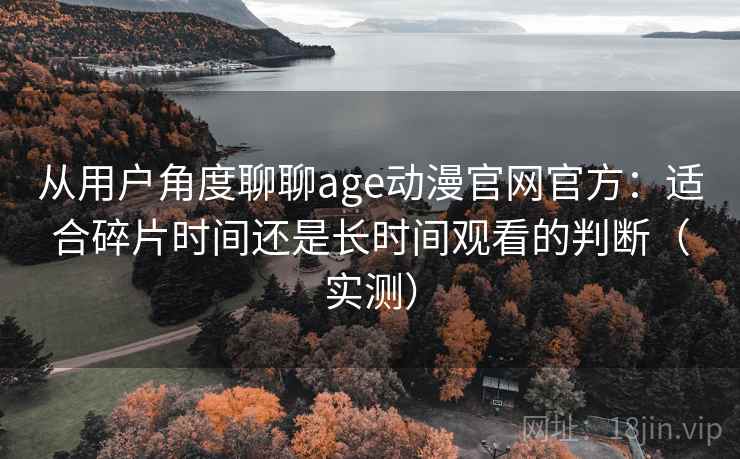 从用户角度聊聊age动漫官网官方：适合碎片时间还是长时间观看的判断（实测）
