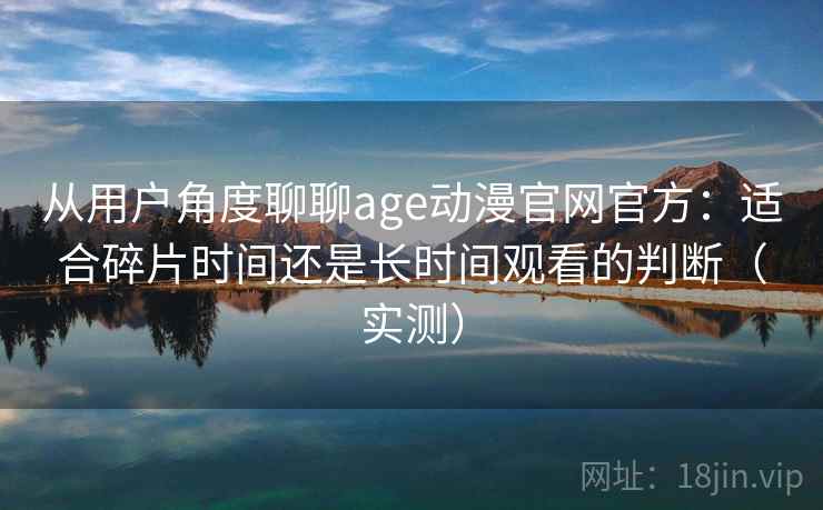 从用户角度聊聊age动漫官网官方：适合碎片时间还是长时间观看的判断（实测）