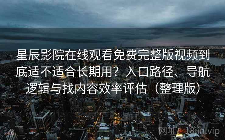 星辰影院在线观看免费完整版视频到底适不适合长期用？入口路径、导航逻辑与找内容效率评估（整理版）